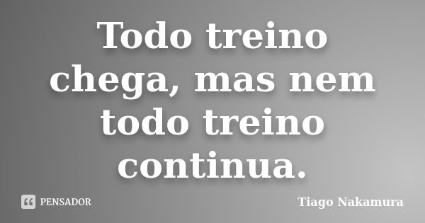 Todo treino chega, mas nem todo treino continua.... Frase de Tiago Nakamura.