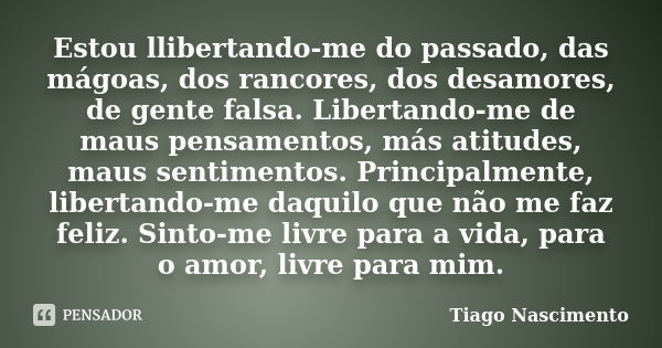 Estou llibertando-me do passado, das mágoas, dos rancores, dos desamores, de gente falsa. Libertando-me de maus pensamentos, más atitudes, maus sentimentos. Pri... Frase de Tiago Nascimento.