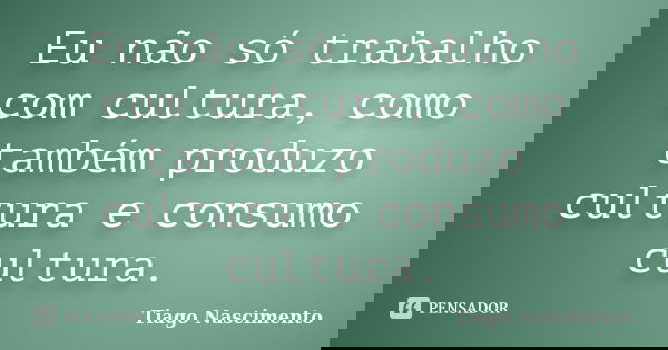Eu não só trabalho com cultura, como também produzo cultura e consumo cultura.... Frase de Tiago Nascimento.