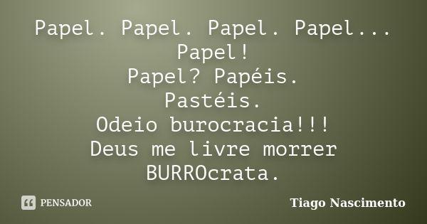 Papel. Papel. Papel. Papel... Papel! Papel? Papéis. Pastéis. Odeio burocracia!!! Deus me livre morrer BURROcrata.... Frase de Tiago Nascimento.