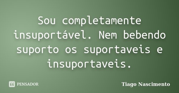 Sou completamente insuportável. Nem bebendo suporto os suportaveis e insuportaveis.... Frase de Tiago Nascimento.