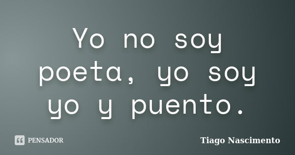 Yo no soy poeta, yo soy yo y puento.... Frase de Tiago Nascimento.