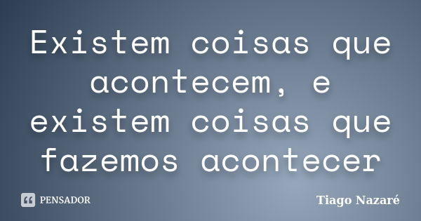 Existem coisas que acontecem, e existem coisas que fazemos acontecer... Frase de Tiago Nazaré.