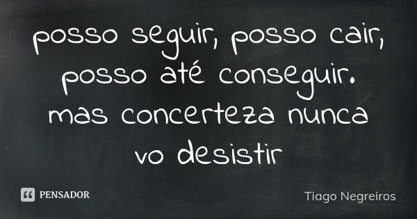 posso seguir, posso cair, posso até conseguir. mas concerteza nunca vo desistir... Frase de Tiago Negreiros.