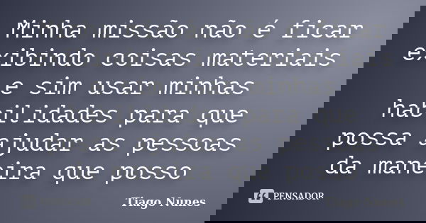 Minha missão não é ficar exibindo coisas materiais e sim usar minhas habilidades para que possa ajudar as pessoas da maneira que posso... Frase de Tiago Nunes.