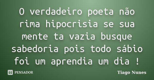 O verdadeiro poeta não rima hipocrisia se sua mente ta vazia busque sabedoria pois todo sábio foi um aprendia um dia !... Frase de Tiago Nunes.