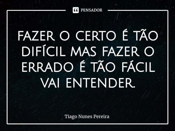⁠ fazer o certo é tão difícil mas fazer o errado é tão fácil
vai entender.... Frase de Tiago Nunes Pereira.