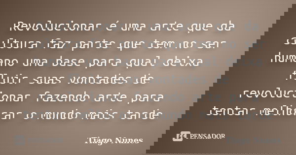 Revolucionar é uma arte que da cultura faz parte que tem no ser humano uma base para qual deixa fluir suas vontades de revolucionar fazendo arte para tentar mel... Frase de Tiago Nunes.