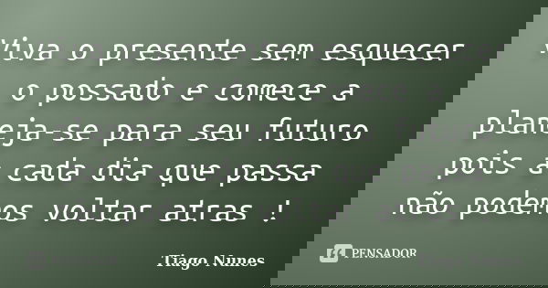 Viva o presente sem esquecer o possado e comece a planeja-se para seu futuro pois a cada dia que passa não podemos voltar atras !... Frase de Tiago Nunes.