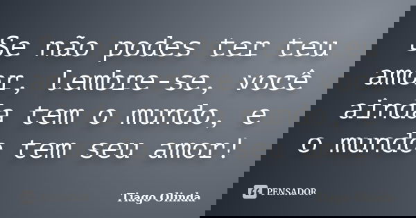Se não podes ter teu amor, lembre-se, você ainda tem o mundo, e o mundo tem seu amor!... Frase de Tiago Olinda.