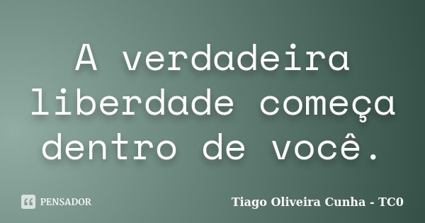 A verdadeira liberdade começa dentro de você.... Frase de Tiago Oliveira, Cunha - TC0.