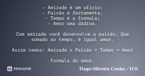 - Amizade é um ofício; - Paixão é ferramenta; - Tempo é a formula; - Amor uma dádiva. Com amizade você desenvolve a paixão, Que somado ao tempo, é igual amor. A... Frase de Tiago Oliveira Cunha - TC0.