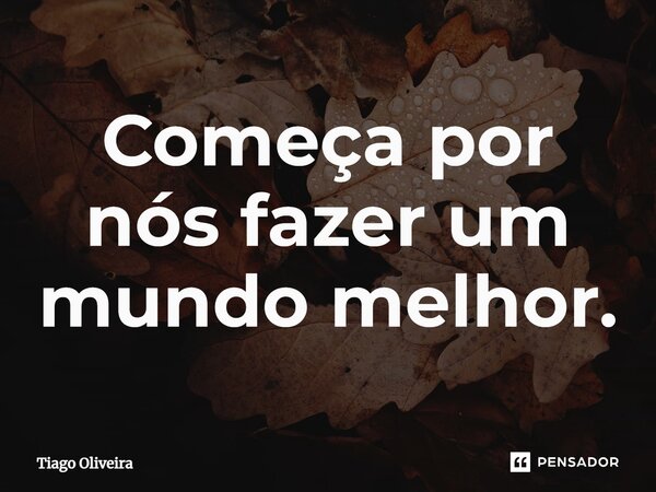 ⁠Começa por nós fazer um mundo melhor.... Frase de tiago oliveira.