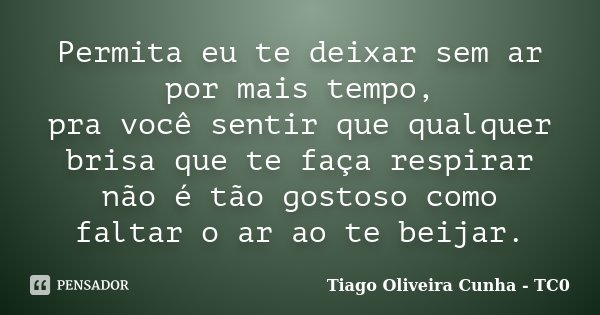 Permita eu te deixar sem ar por mais tempo, pra você sentir que qualquer brisa que te faça respirar não é tão gostoso como faltar o ar ao te beijar.... Frase de Tiago Oliveira Cunha - TC0.