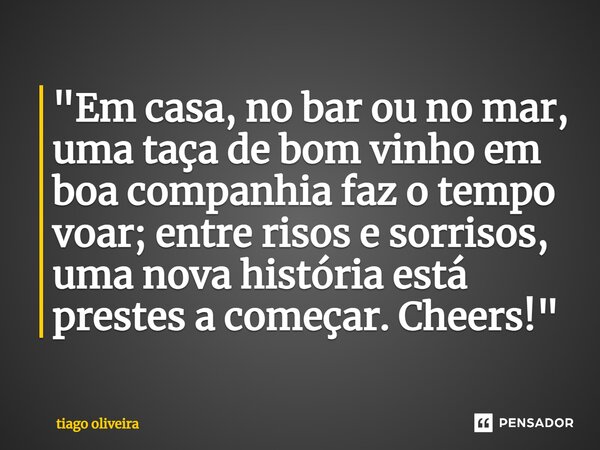 "Em casa, no bar ou no mar, uma taça de bom vinho em boa companhia faz o tempo voar; entre risos e sorrisos, uma nova história está prestes a começar. Chee... Frase de tiago oliveira.