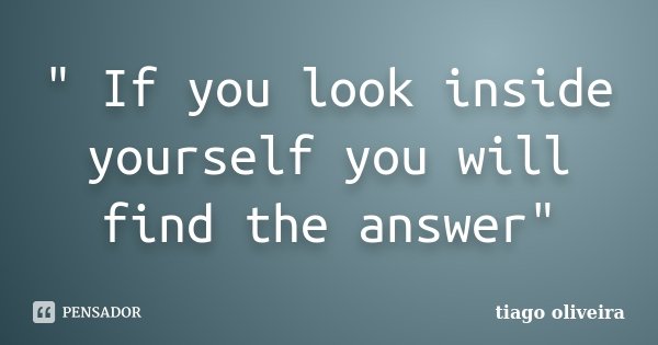 " If you look inside yourself you will find the answer"... Frase de Tiago Oliveira.