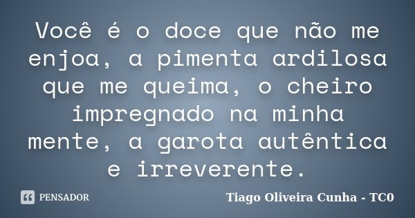 Você é o doce que não me enjoa, a pimenta ardilosa que me queima, o cheiro impregnado na minha mente, a garota autêntica e irreverente.... Frase de Tiago Oliveira Cunha - TC0.