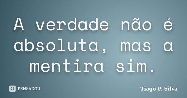 A verdade não é absoluta, mas a mentira sim.... Frase de Tiago P. Silva.