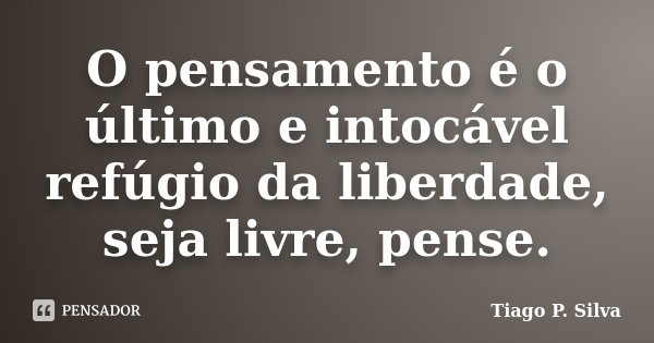 O pensamento é o último e intocável refúgio da liberdade, seja livre, pense.... Frase de Tiago P. Silva.