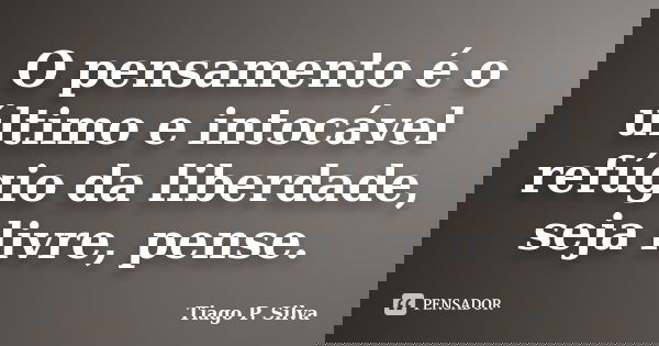 O pensamento é o último e intocável refúgio da liberdade, seja livre, pense.... Frase de Tiago P. Silva.