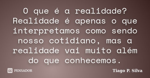 O que é a realidade? Realidade é apenas o que interpretamos como sendo nosso cotidiano, mas a realidade vai muito além do que conhecemos.... Frase de Tiago P. Silva.