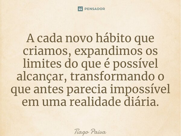 ⁠A cada novo hábito que criamos, expandimos os limites do que é possível alcançar, transformando o que antes parecia impossível em uma realidade diária.... Frase de Tiago Paiva.