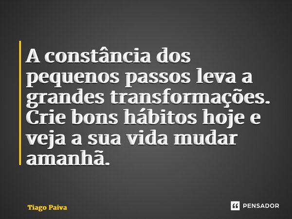 ⁠A constância dos pequenos passos leva a grandes transformações. Crie bons hábitos hoje e veja a sua vida mudar amanhã.... Frase de Tiago Paiva.