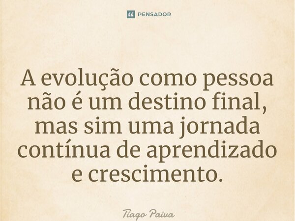 ⁠A evolução como pessoa não é um destino final, mas sim uma jornada contínua de aprendizado e crescimento.... Frase de Tiago Paiva.