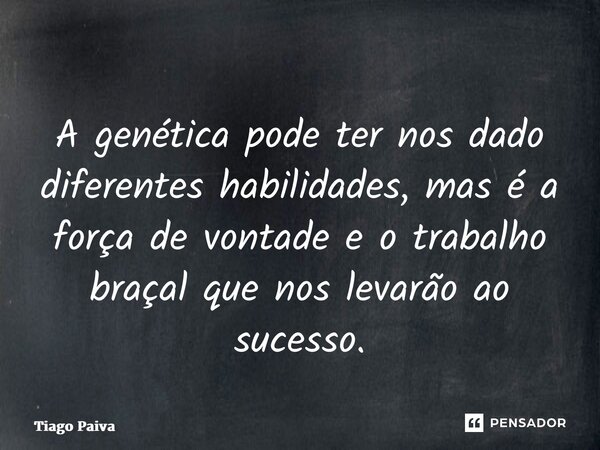 ⁠A genética pode ter nos dado diferentes habilidades, mas é a força de vontade e o trabalho braçal que nos levarão ao sucesso.... Frase de Tiago Paiva.