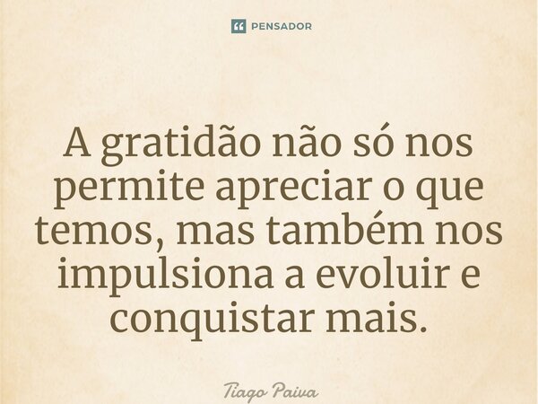 ⁠A gratidão não só nos permite apreciar o que temos, mas também nos impulsiona a evoluir e conquistar mais.... Frase de Tiago Paiva.