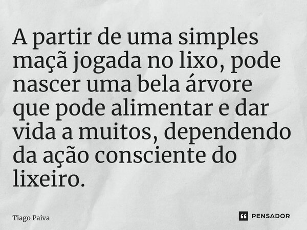 ⁠A partir de uma simples maçã jogada no lixo, pode nascer uma bela árvore que pode alimentar e dar vida a muitos, dependendo da ação consciente do lixeiro.... Frase de Tiago Paiva.