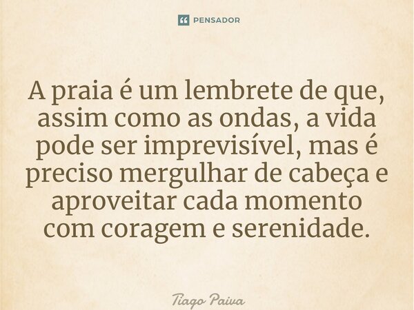 ⁠A praia é um lembrete de que, assim como as ondas, a vida pode ser imprevisível, mas é preciso mergulhar de cabeça e aproveitar cada momento com coragem e sere... Frase de Tiago Paiva.