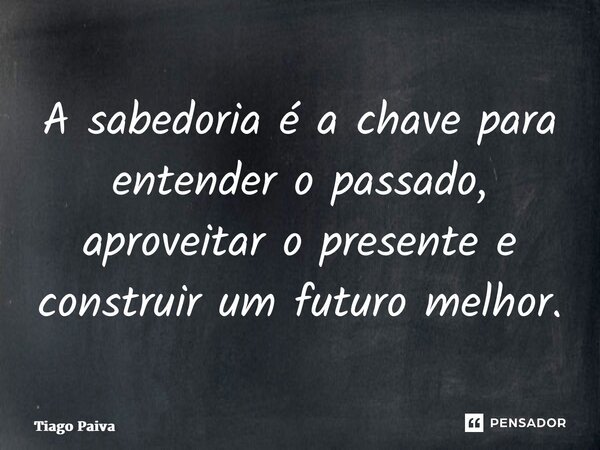 ⁠A sabedoria é a chave para entender o passado, aproveitar o presente e construir um futuro melhor.... Frase de Tiago Paiva.