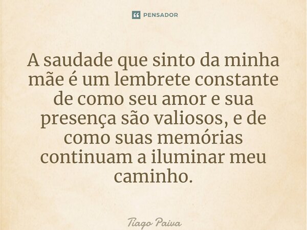 ⁠A saudade que sinto da minha mãe é um lembrete constante de como seu amor e sua presença são valiosos, e de como suas memórias continuam a iluminar meu caminho... Frase de Tiago Paiva.