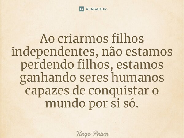 ⁠Ao criarmos filhos independentes, não estamos perdendo filhos, estamos ganhando seres humanos capazes de conquistar o mundo por si só.... Frase de Tiago Paiva.