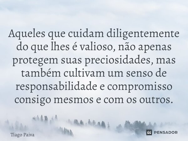 ⁠Aqueles que cuidam diligentemente do que lhes é valioso, não apenas protegem suas preciosidades, mas também cultivam um senso de responsabilidade e compromisso... Frase de Tiago Paiva.