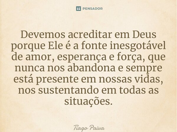 ⁠Devemos acreditar em Deus porque Ele é a fonte inesgotável de amor, esperança e força, que nunca nos abandona e sempre está presente em nossas vidas, nos suste... Frase de Tiago Paiva.