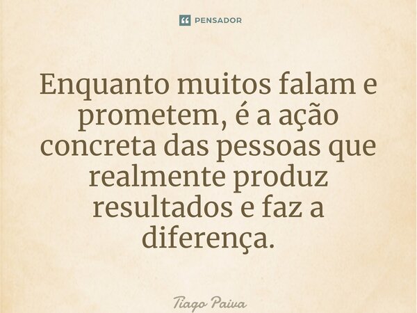 ⁠Enquanto muitos falam e prometem, é a ação concreta das pessoas que realmente produz resultados e faz a diferença.... Frase de Tiago Paiva.