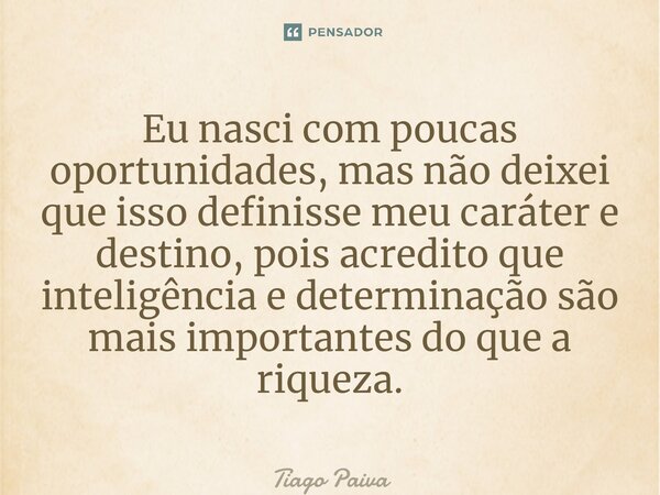 ⁠Eu nasci com poucas oportunidades, mas não deixei que isso definisse meu caráter e destino, pois acredito que inteligência e determinação são mais importantes ... Frase de Tiago Paiva.