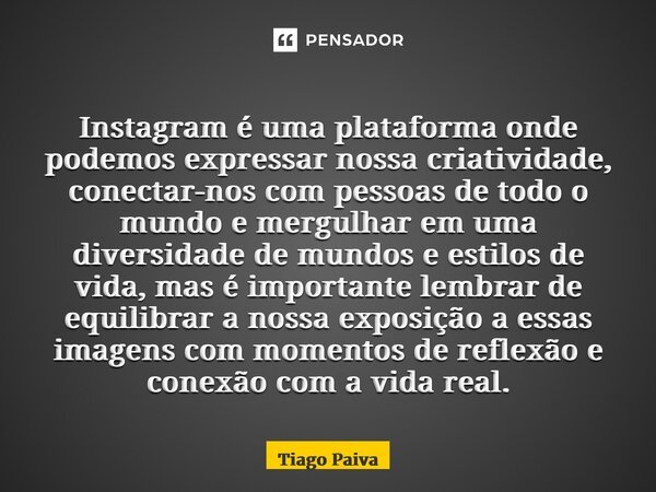 ⁠Instagram é uma plataforma onde podemos expressar nossa criatividade, conectar-nos com pessoas de todo o mundo e mergulhar em uma diversidade de mundos e estil... Frase de Tiago Paiva.