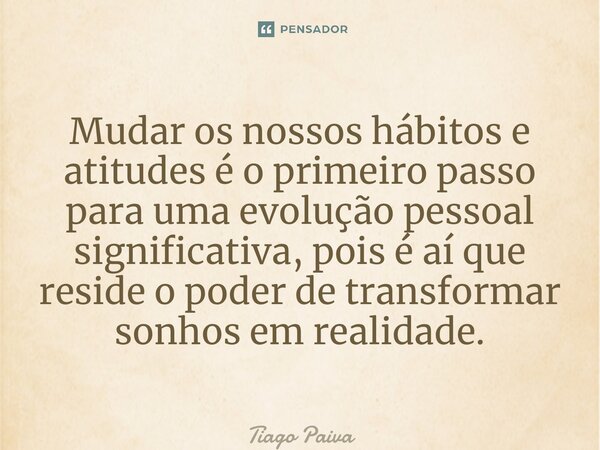 ⁠Mudar os nossos hábitos e atitudes é o primeiro passo para uma evolução pessoal significativa, pois é aí que reside o poder de transformar sonhos em realidade.... Frase de Tiago Paiva.