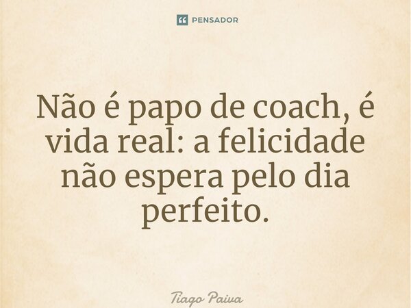 ⁠Não é papo de coach, é vida real: a felicidade não espera pelo dia perfeito.... Frase de Tiago Paiva.