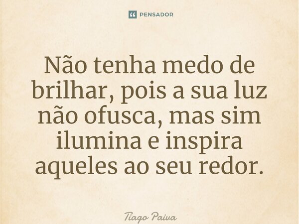 ⁠Não tenha medo de brilhar, pois a sua luz não ofusca, mas sim ilumina e inspira aqueles ao seu redor.... Frase de Tiago Paiva.