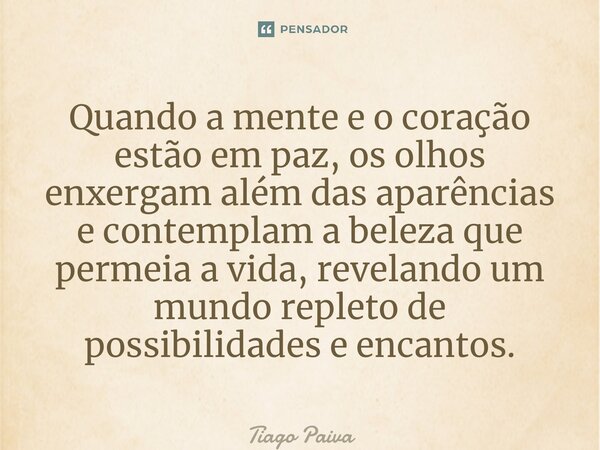 ⁠Quando a mente e o coração estão em paz, os olhos enxergam além das aparências e contemplam a beleza que permeia a vida, revelando um mundo repleto de possibil... Frase de Tiago Paiva.