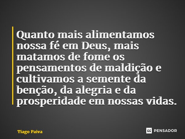 ⁠Quanto mais alimentamos nossa fé em Deus, mais matamos de fome os pensamentos de maldição e cultivamos a semente da benção, da alegria e da prosperidade em nos... Frase de Tiago Paiva.