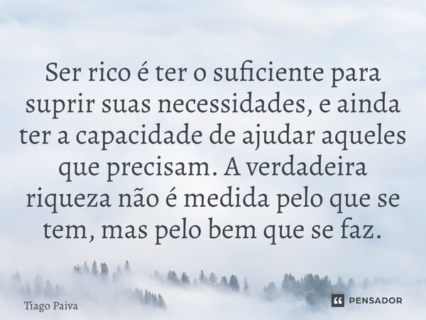 ⁠Ser rico é ter o suficiente para suprir suas necessidades, e ainda ter a capacidade de ajudar aqueles que precisam. A verdadeira riqueza não é medida pelo que ... Frase de Tiago Paiva.