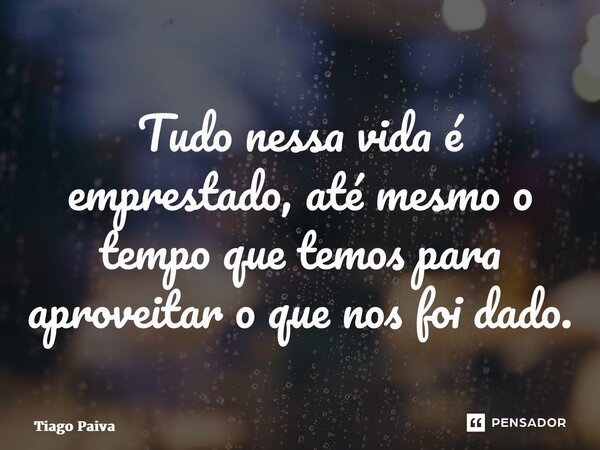 ⁠Tudo nessa vida é emprestado, até mesmo o tempo que temos para aproveitar o que nos foi dado.... Frase de Tiago Paiva.