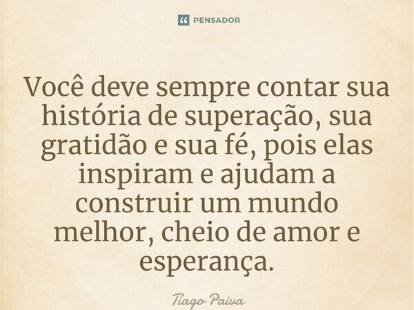 ⁠Você deve sempre contar sua história de superação, sua gratidão e sua fé, pois elas inspiram e ajudam a construir um mundo melhor, cheio de amor e esperança.... Frase de Tiago Paiva.