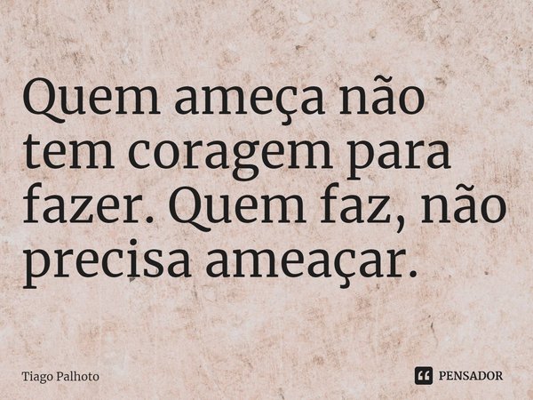 ⁠Quem ameça não tem coragem para fazer. Quem faz, não precisa ameaçar.... Frase de Tiago Palhoto.