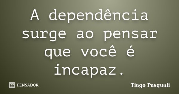 A dependência surge ao pensar que você é incapaz.... Frase de Tiago Pasquali.